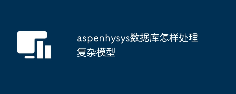 aspenhysys数据库怎样处理复杂模型-第1张图片-海印网