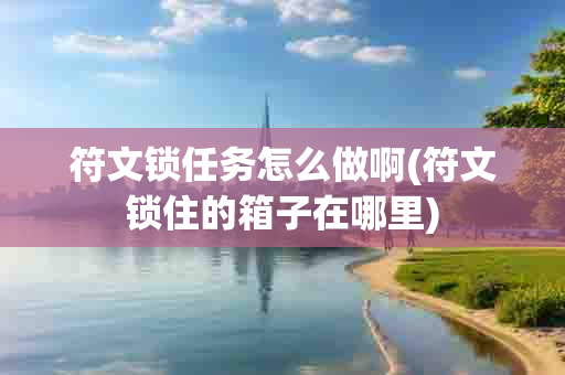 符文锁任务怎么做啊(符文锁住的箱子在哪里)-第1张图片-海印网