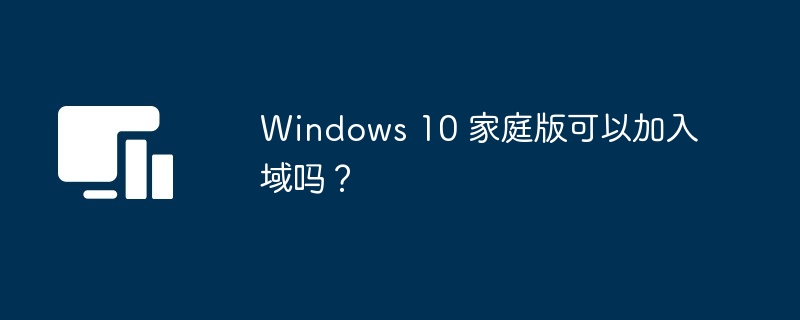 Windows 10 家庭版可以加入域吗？-第1张图片-海印网