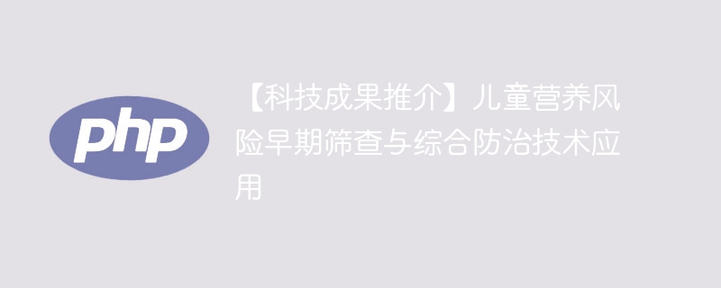 【科技成果推介】儿童营养风险早期筛查与综合防治技术应用