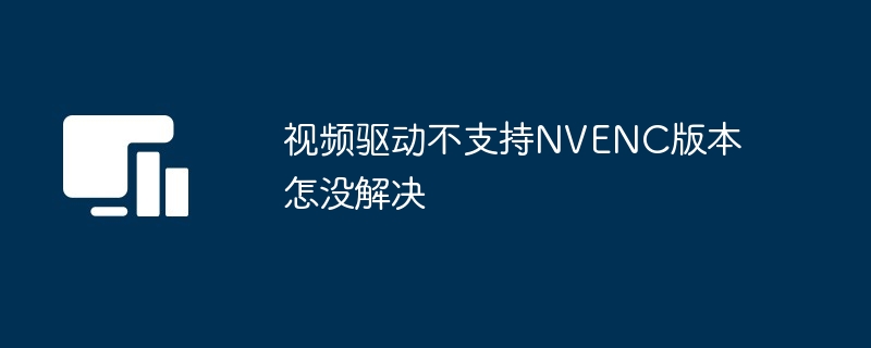 视频驱动不支持NVENC版本怎没解决-第1张图片-海印网