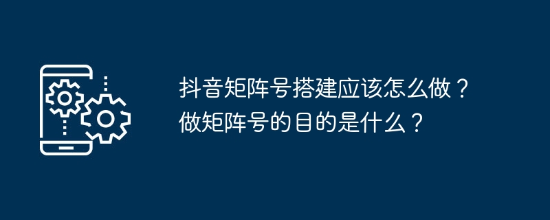 抖音矩阵号搭建应该怎么做？做矩阵号的目的是什么？