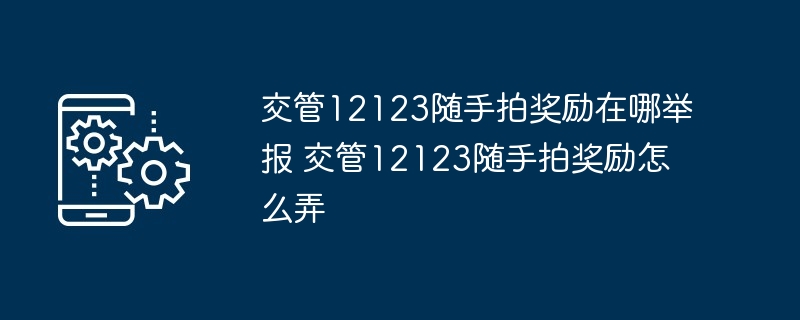 交管12123随手拍奖励在哪举报 交管12123随手拍奖励怎么弄-第1张图片-海印网