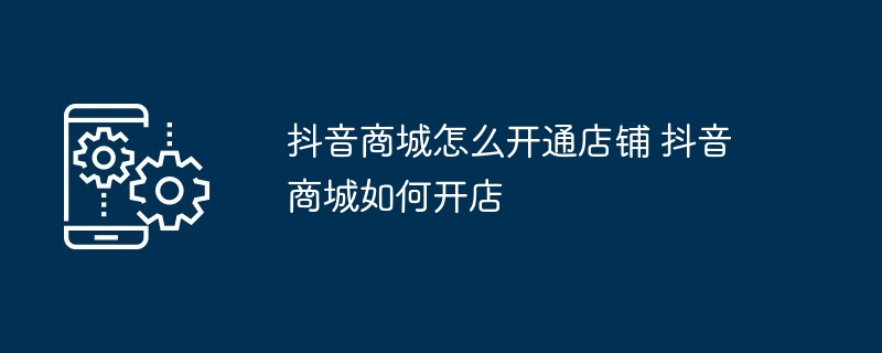 抖音商城怎么开通店铺 抖音商城如何开店-第1张图片-海印网