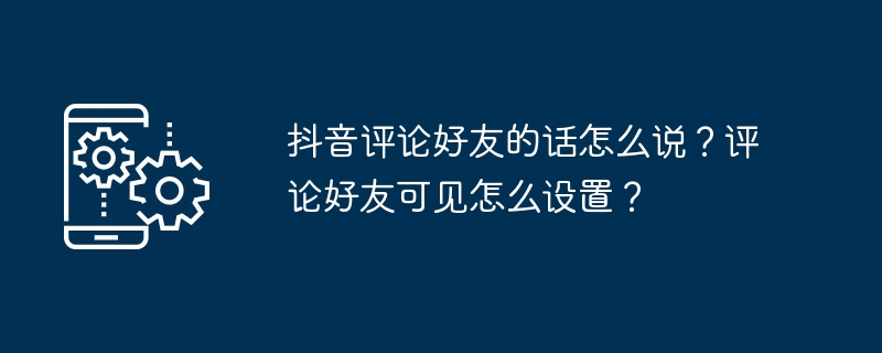 抖音评论好友的话怎么说？评论好友可见怎么设置？