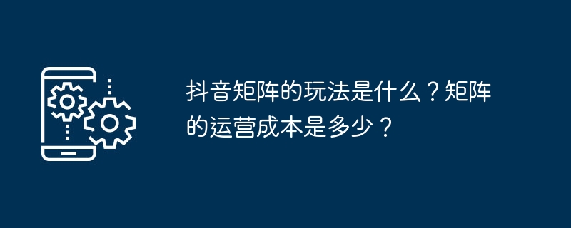 抖音矩阵的玩法是什么？矩阵的运营成本是多少？-第1张图片-海印网