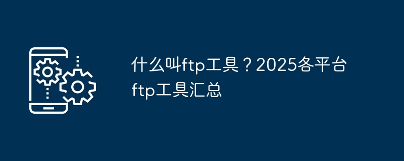 什么叫ftp工具？2025各平台ftp工具汇总-第1张图片-海印网