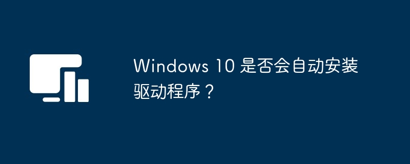 Windows 10 是否会自动安装驱动程序？-第1张图片-海印网