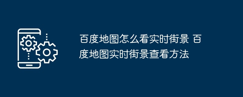 百度地图怎么看实时街景 百度地图实时街景查看方法