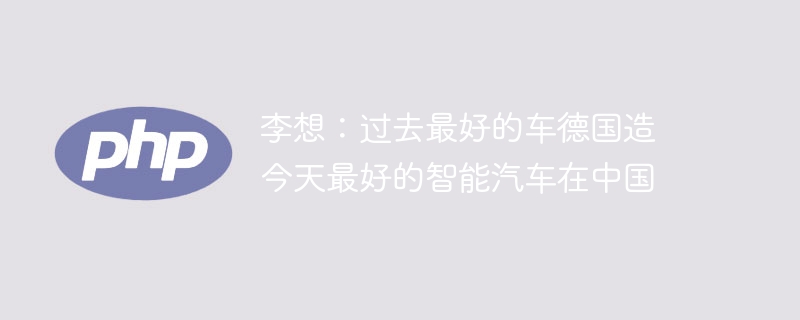 李想：过去最好的车德国造 今天最好的智能汽车在中国-第1张图片-海印网