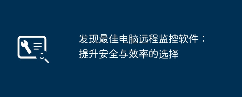 发现最佳电脑远程监控软件：提升安全与效率的选择-第1张图片-海印网