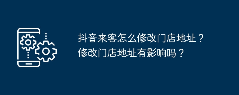 抖音来客怎么修改门店地址？修改门店地址有影响吗？-第1张图片-海印网