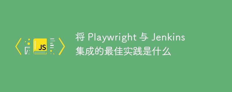 将 Playwright 与 Jenkins 集成的最佳实践是什么-第1张图片-海印网