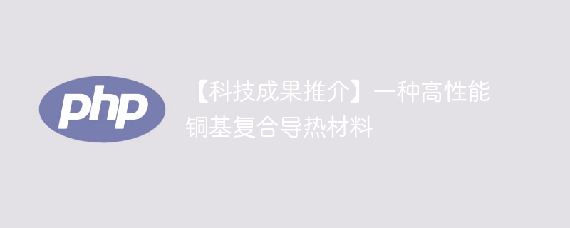 【科技成果推介】一种高性能铜基复合导热材料-第1张图片-海印网