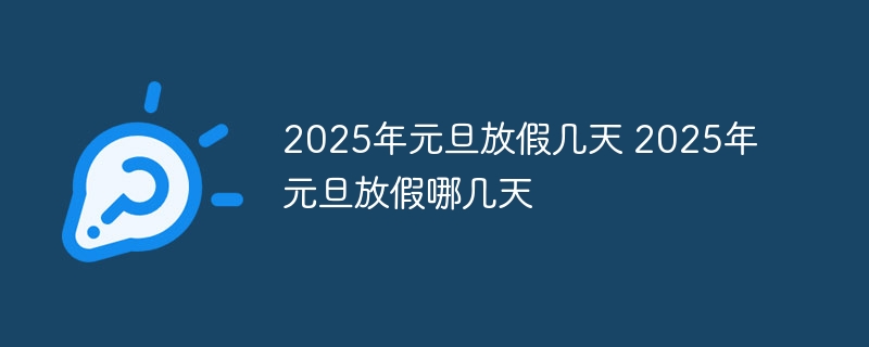 2025年元旦放假几天 2025年元旦放假哪几天-第1张图片-海印网