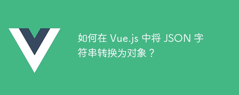 如何在 Vue.js 中将 JSON 字符串转换为对象？