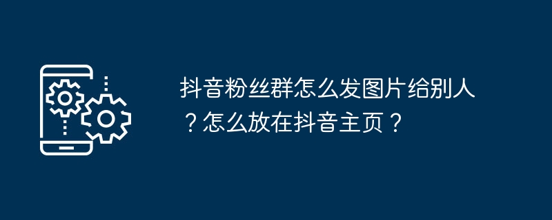 抖音粉丝群怎么发图片给别人？怎么放在抖音主页？