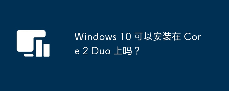 Windows 10 可以安装在 Core 2 Duo 上吗？-第1张图片-海印网