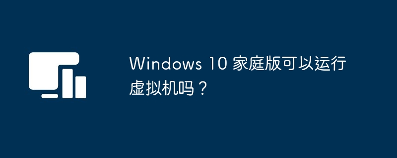 Windows 10 家庭版可以运行虚拟机吗？-第1张图片-海印网