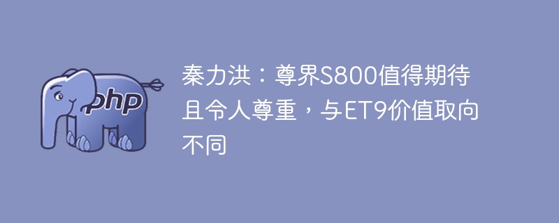 秦力洪：尊界S800值得期待且令人尊重，与ET9价值取向不同