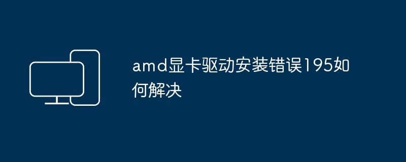 amd显卡驱动安装错误195如何解决-第1张图片-海印网