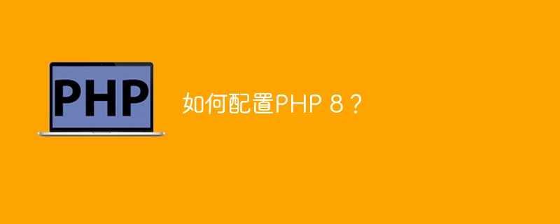 如何配置PHP 8？-第1张图片-海印网