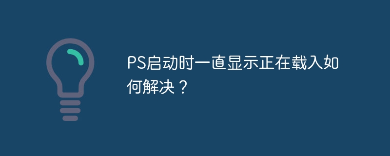 PS启动时一直显示正在载入如何解决？-第1张图片-海印网