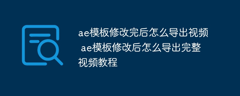 ae模板修改完后怎么导出视频 ae模板修改后怎么导出完整视频教程