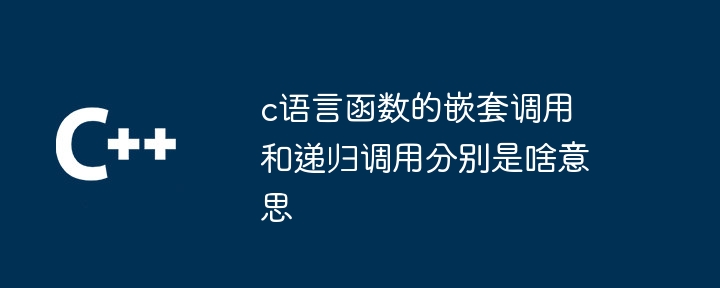 c语言函数的嵌套调用和递归调用分别是啥意思