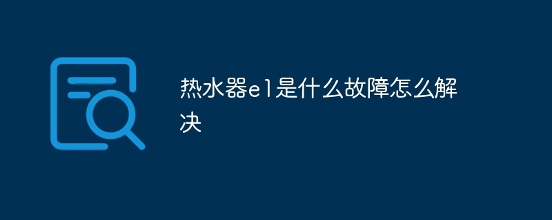 热水器e1是什么故障怎么解决