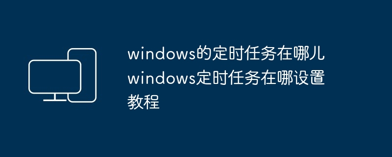 windows的定时任务在哪儿 windows定时任务在哪设置教程-第1张图片-海印网