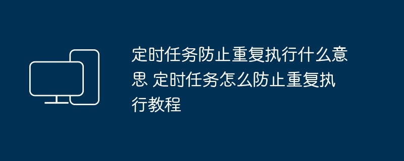 定时任务防止重复执行什么意思 定时任务怎么防止重复执行教程