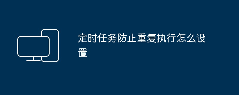 定时任务防止重复执行怎么设置