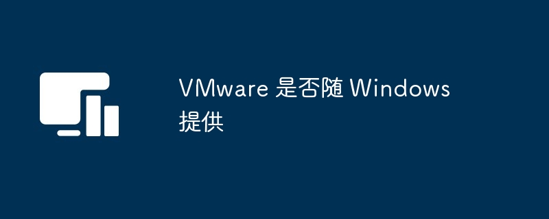 VMware 是否随 Windows 提供-第1张图片-海印网