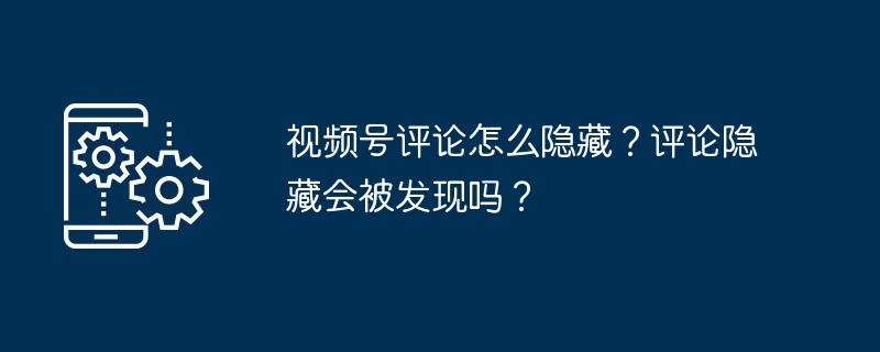 视频号评论怎么隐藏？评论隐藏会被发现吗？