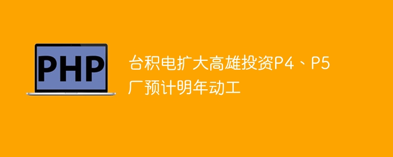 台积电扩大高雄投资P4、P5厂预计明年动工