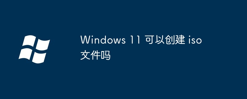 Windows 11 可以创建 iso 文件吗