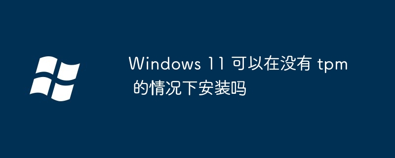 Windows 11 可以在没有 tpm 的情况下安装吗-第1张图片-海印网