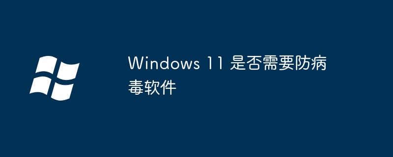 Windows 11 是否需要防病毒软件-第1张图片-海印网