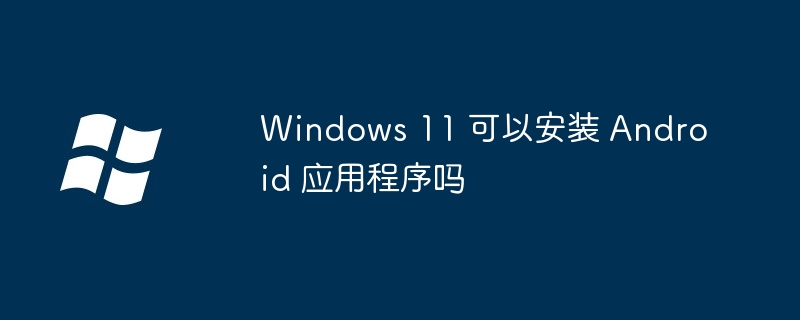 Windows 11 可以安装 Android 应用程序吗-第1张图片-海印网