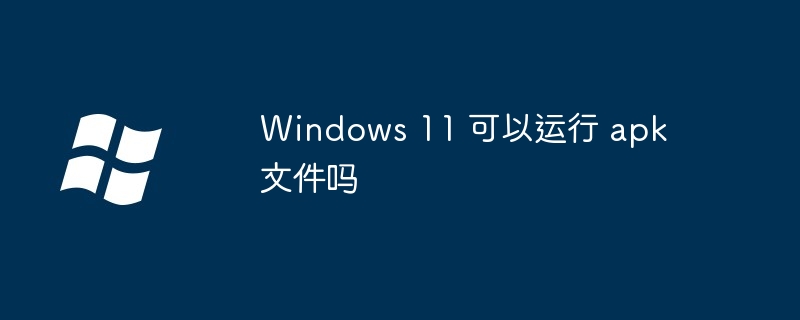 Windows 11 可以运行 apk 文件吗