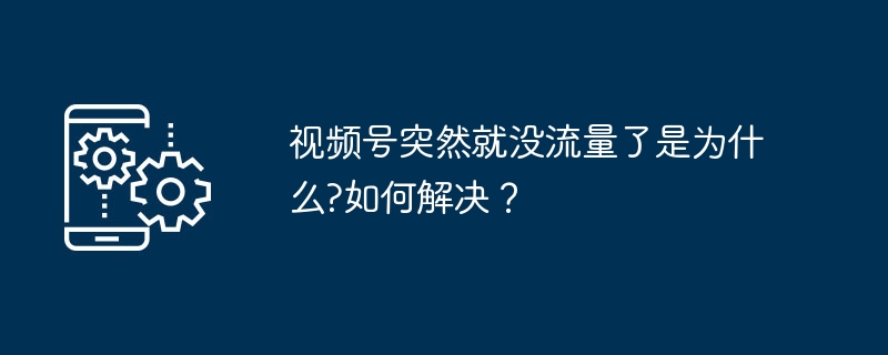 视频号突然就没流量了是为什么?如何解决？