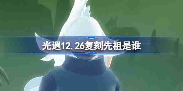 光遇12.26复刻先祖是谁 光遇12月26日扫把头先祖复刻介绍