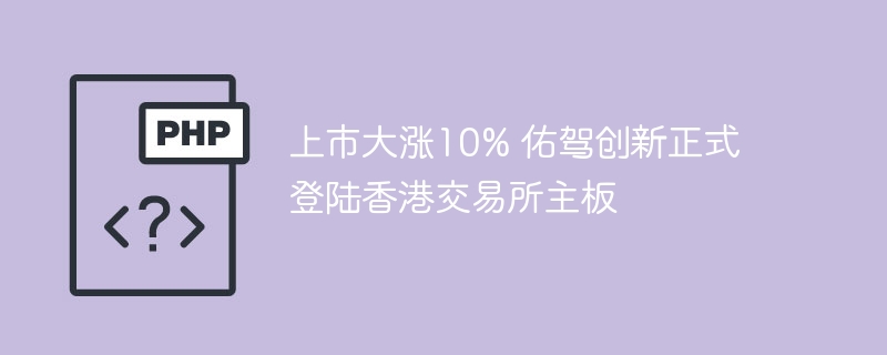 上市大涨10% 佑驾创新正式登陆香港交易所主板