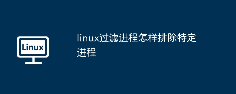 linux过滤进程怎样排除特定进程