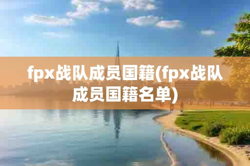 fpx战队成员国籍(fpx战队成员国籍名单)