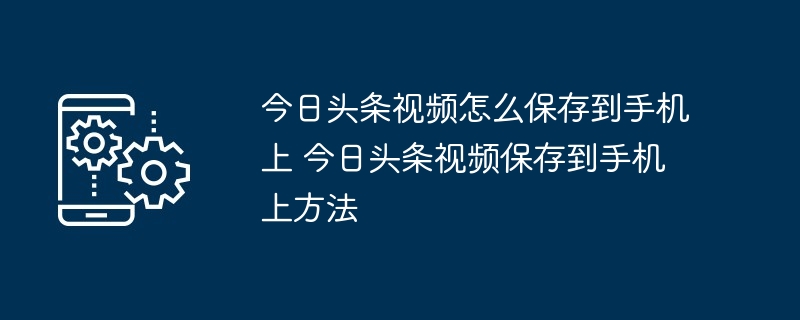 今日头条视频怎么保存到手机上 今日头条视频保存到手机上方法