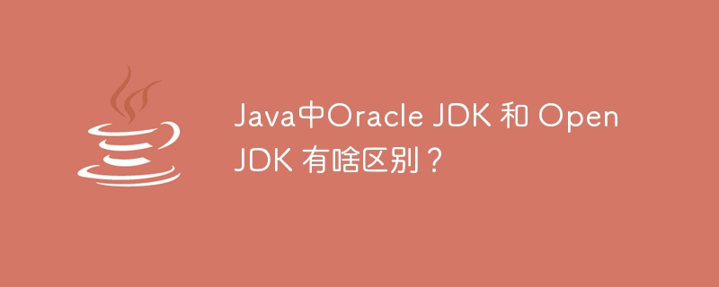 Java中Oracle JDK 和 OpenJDK 有啥区别？