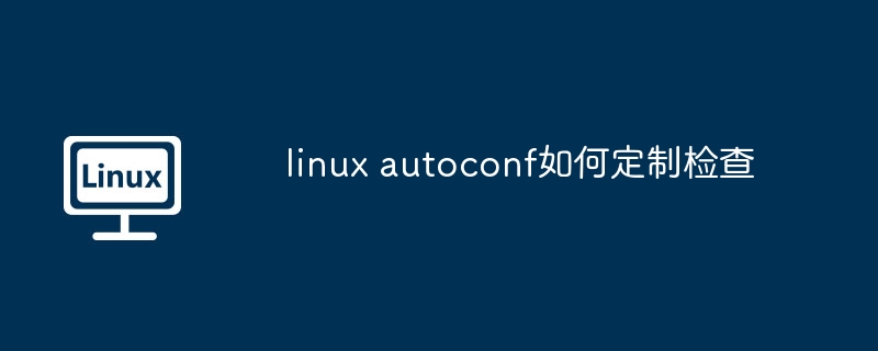 linux autoconf如何定制检查-第1张图片-海印网