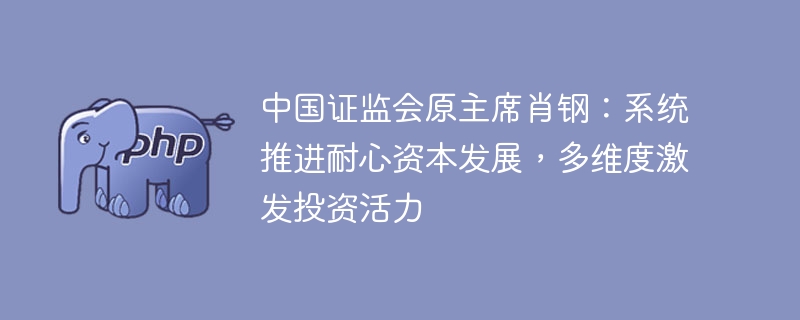 中国证监会原主席肖钢：系统推进耐心资本发展，多维度激发投资活力